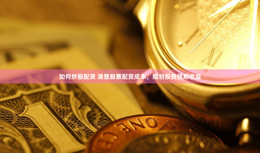 如何炒股配资 清楚股票配资成本，规划投资预期收益