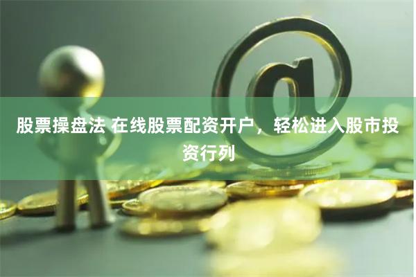 股票操盘法 在线股票配资开户，轻松进入股市投资行列