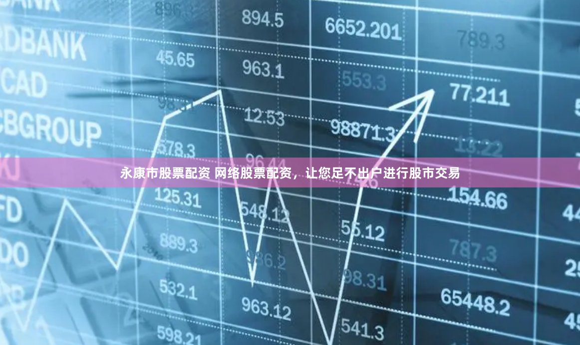 永康市股票配资 网络股票配资，让您足不出户进行股市交易