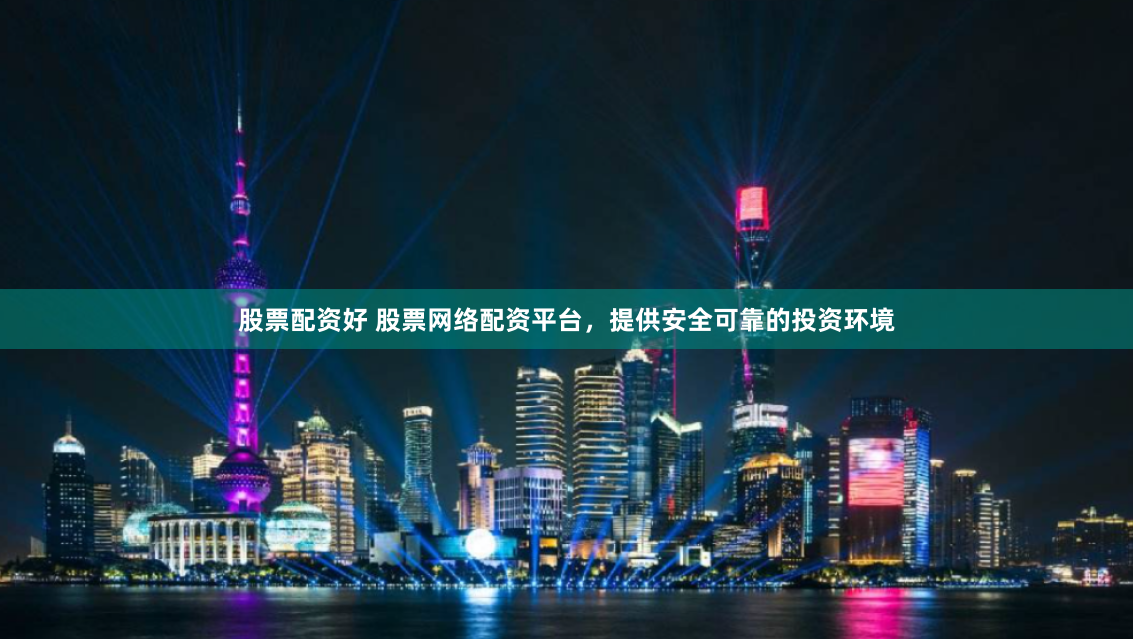 股票配资好 股票网络配资平台，提供安全可靠的投资环境