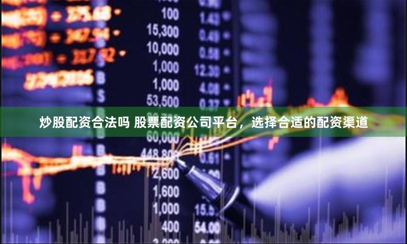 炒股配资合法吗 股票配资公司平台，选择合适的配资渠道