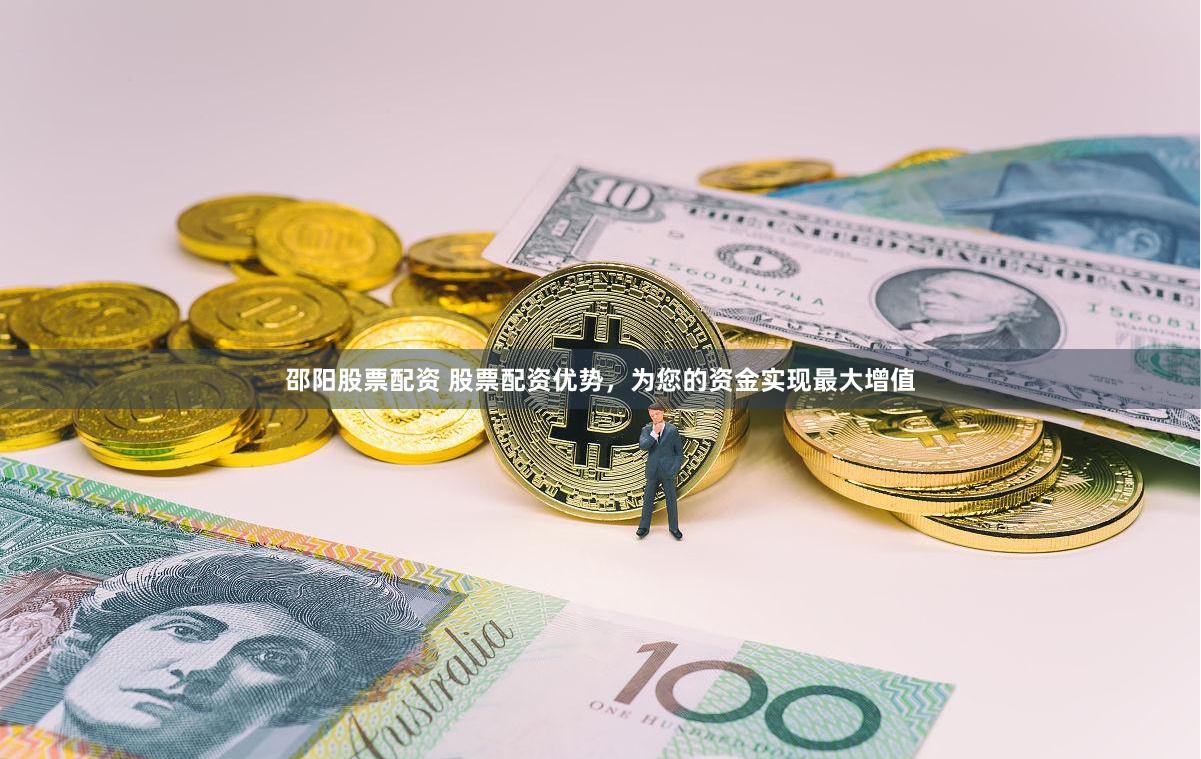 邵阳股票配资 股票配资优势，为您的资金实现最大增值