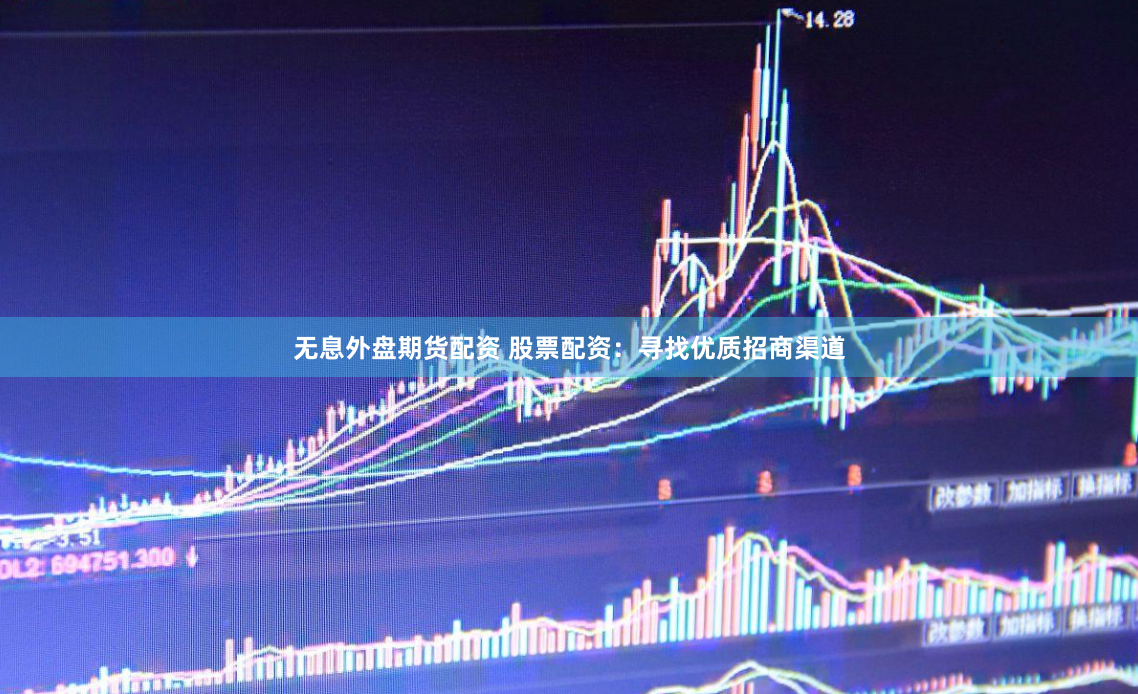 无息外盘期货配资 股票配资：寻找优质招商渠道