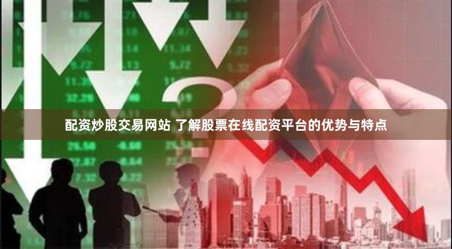 配资炒股交易网站 了解股票在线配资平台的优势与特点