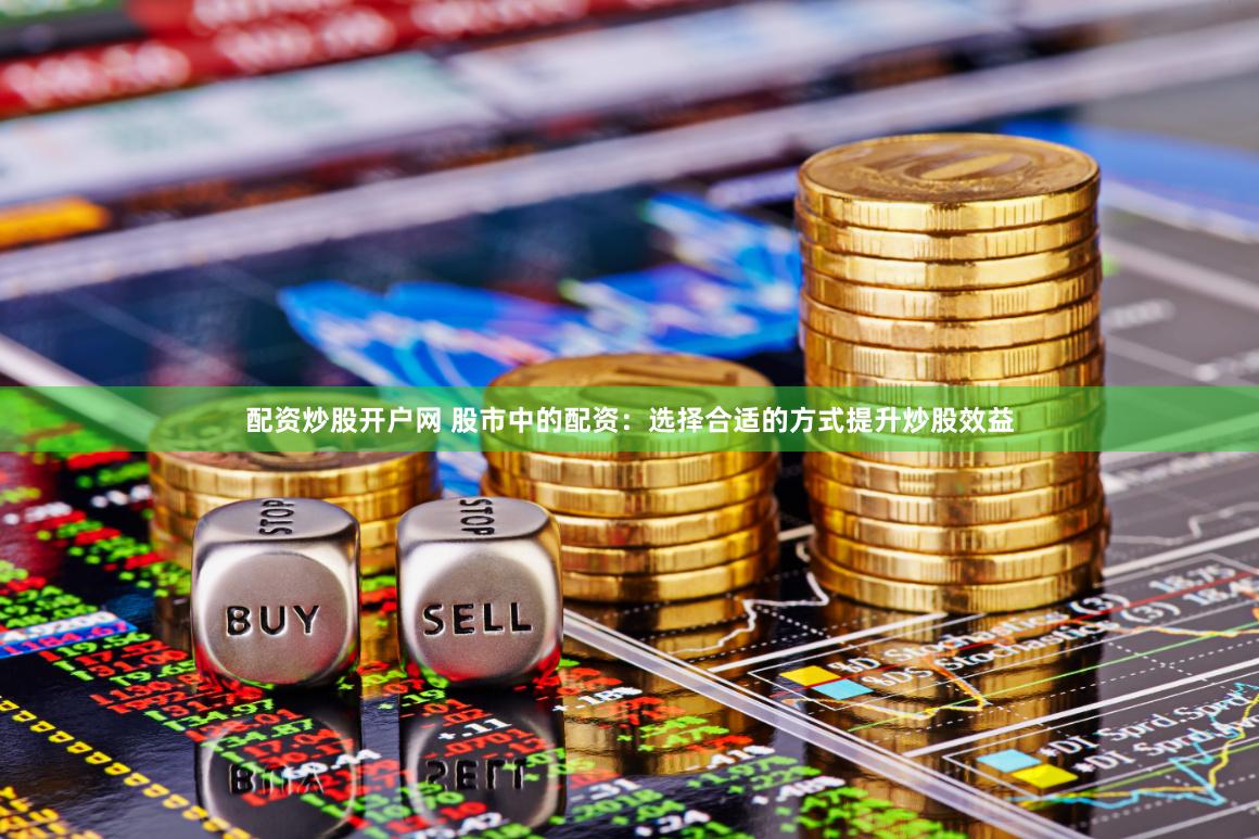 配资炒股开户网 股市中的配资：选择合适的方式提升炒股效益