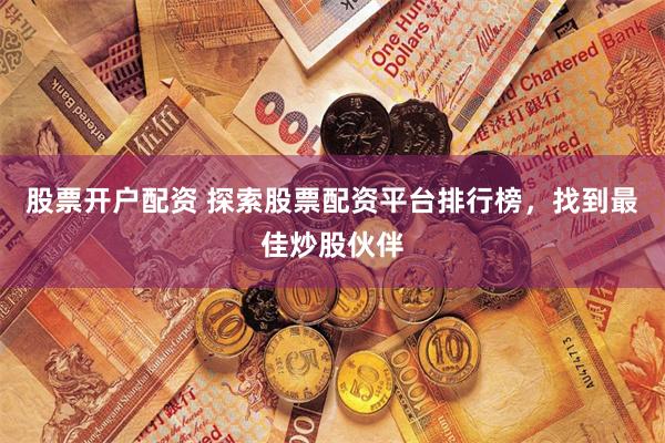 股票开户配资 探索股票配资平台排行榜，找到最佳炒股伙伴