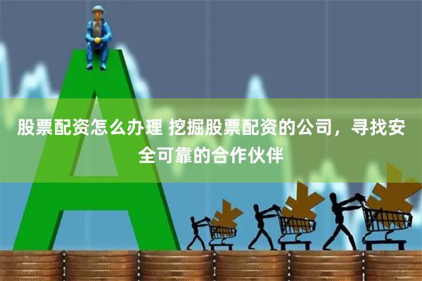 股票配资怎么办理 挖掘股票配资的公司，寻找安全可靠的合作伙伴