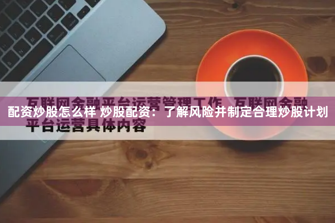 配资炒股怎么样 炒股配资：了解风险并制定合理炒股计划