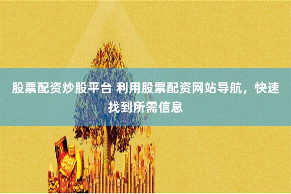 股票配资炒股平台 利用股票配资网站导航，快速找到所需信息