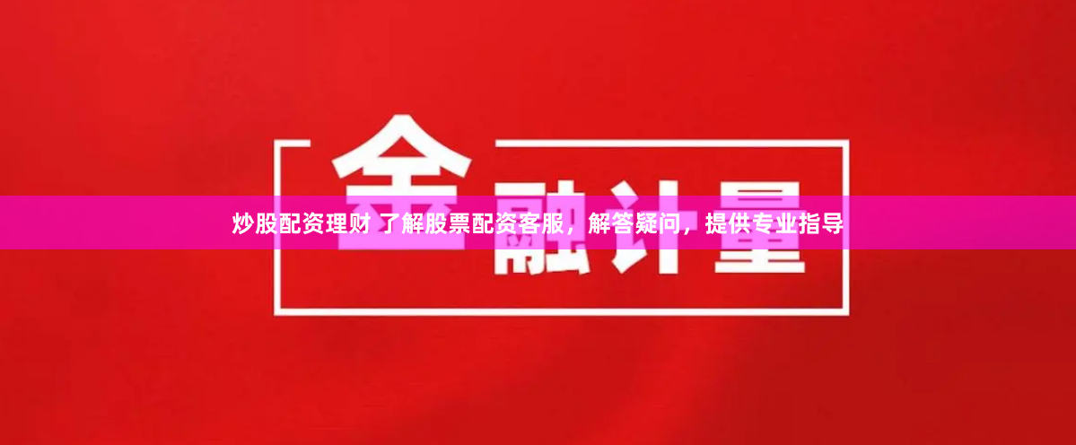 炒股配资理财 了解股票配资客服，解答疑问，提供专业指导