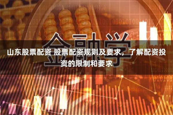 山东股票配资 股票配资规则及要求，了解配资投资的限制和要求