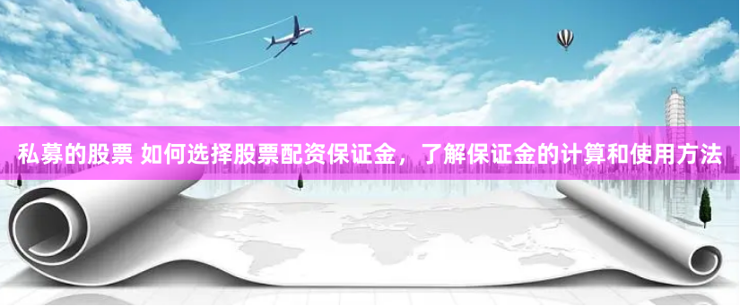 私募的股票 如何选择股票配资保证金，了解保证金的计算和使用方法