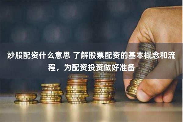 炒股配资什么意思 了解股票配资的基本概念和流程，为配资投资做好准备