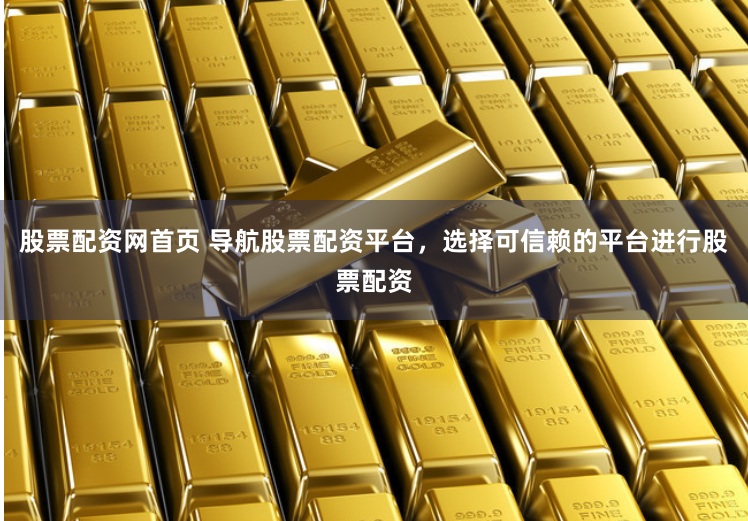 股票配资网首页 导航股票配资平台，选择可信赖的平台进行股票配资