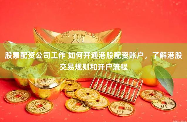 股票配资公司工作 如何开通港股配资账户，了解港股交易规则和开户流程