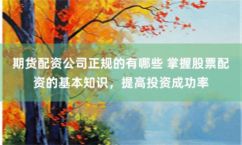 期货配资公司正规的有哪些 掌握股票配资的基本知识，提高投资成功率