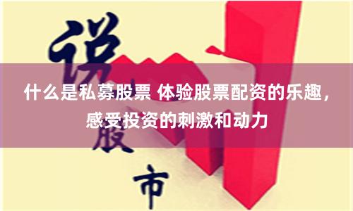 什么是私募股票 体验股票配资的乐趣，感受投资的刺激和动力
