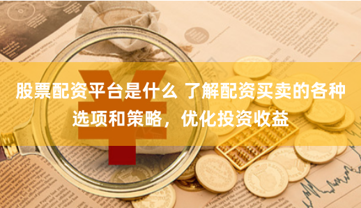 股票配资平台是什么 了解配资买卖的各种选项和策略，优化投资收益