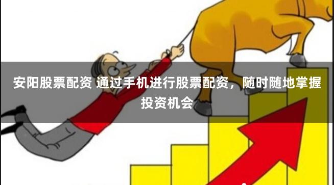 安阳股票配资 通过手机进行股票配资，随时随地掌握投资机会
