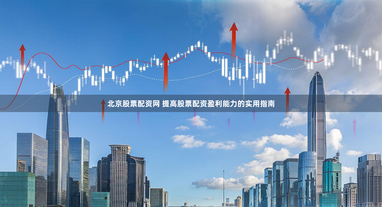 北京股票配资网 提高股票配资盈利能力的实用指南