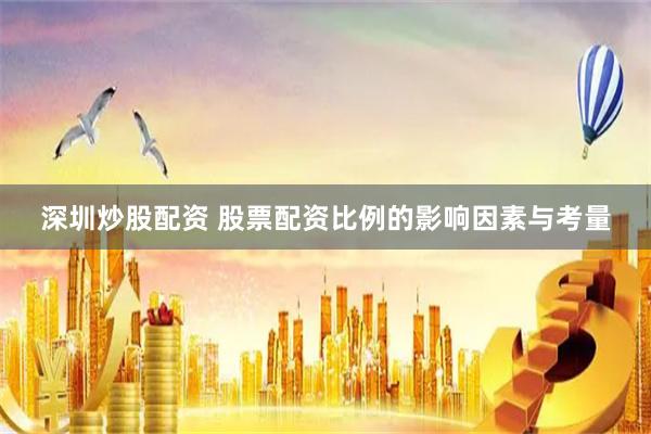 深圳炒股配资 股票配资比例的影响因素与考量