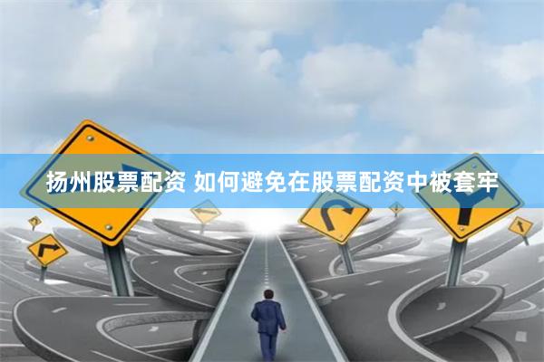 扬州股票配资 如何避免在股票配资中被套牢