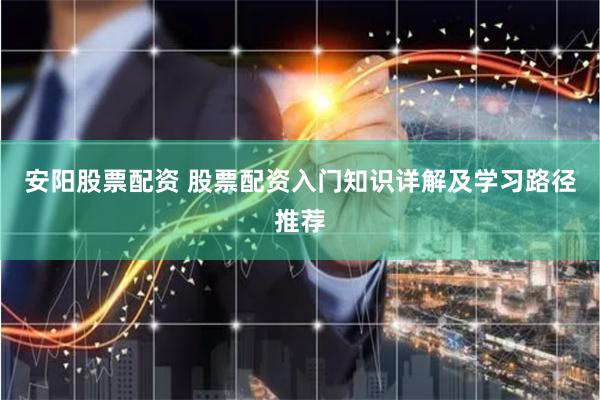 安阳股票配资 股票配资入门知识详解及学习路径推荐