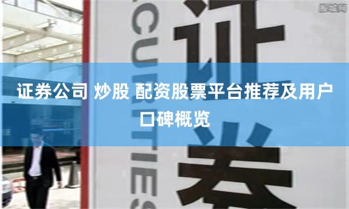 证券公司 炒股 配资股票平台推荐及用户口碑概览