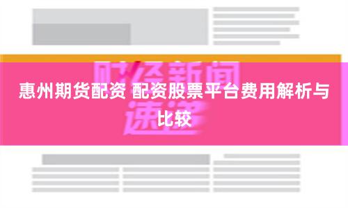 惠州期货配资 配资股票平台费用解析与比较