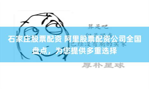 石家庄股票配资 阿里股票配资公司全国盘点，为您提供多重选择