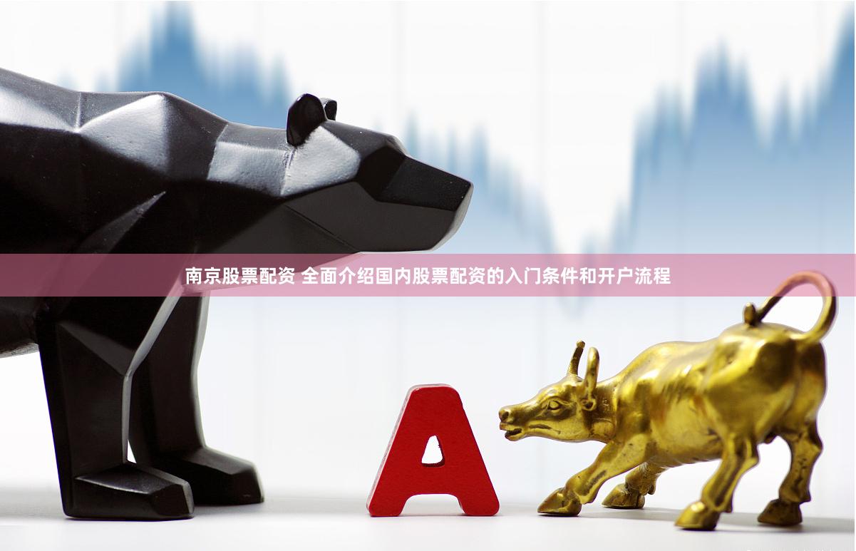 南京股票配资 全面介绍国内股票配资的入门条件和开户流程