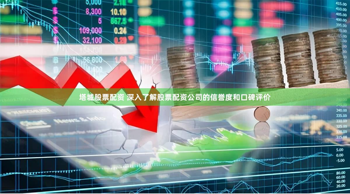 塔城股票配资 深入了解股票配资公司的信誉度和口碑评价