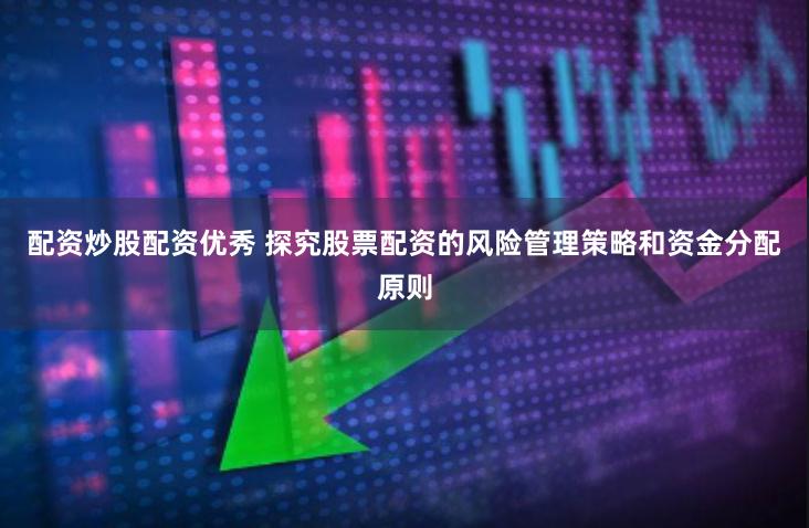 配资炒股配资优秀 探究股票配资的风险管理策略和资金分配原则