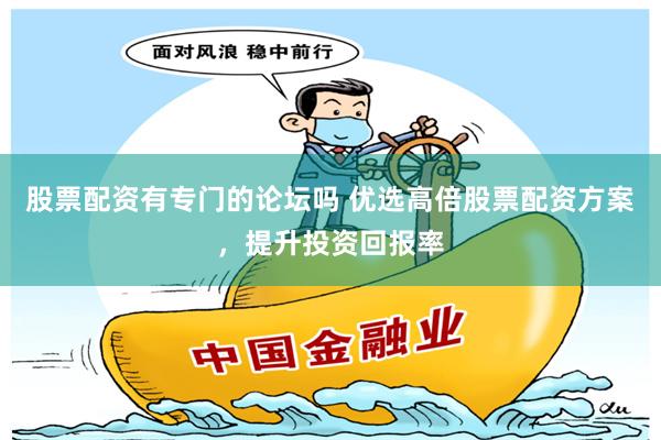 股票配资有专门的论坛吗 优选高倍股票配资方案，提升投资回报率