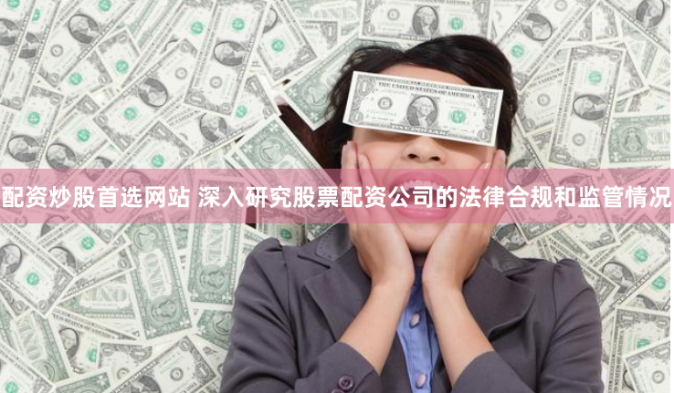 配资炒股首选网站 深入研究股票配资公司的法律合规和监管情况