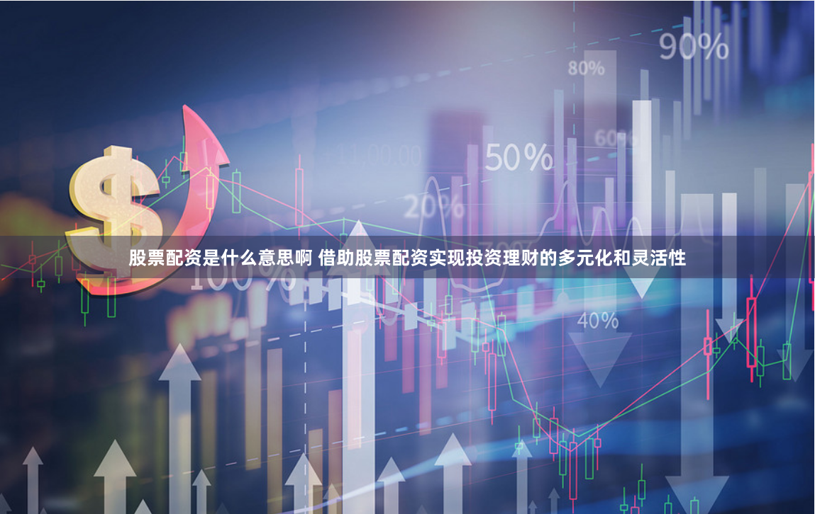 股票配资是什么意思啊 借助股票配资实现投资理财的多元化和灵活性