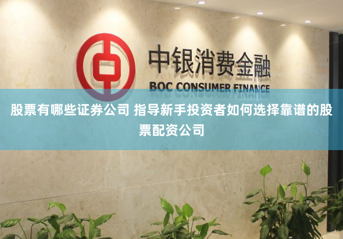 股票有哪些证券公司 指导新手投资者如何选择靠谱的股票配资公司
