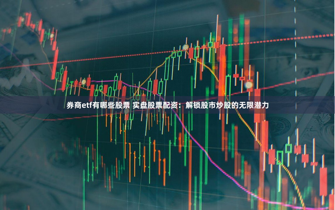 券商etf有哪些股票 实盘股票配资：解锁股市炒股的无限潜力