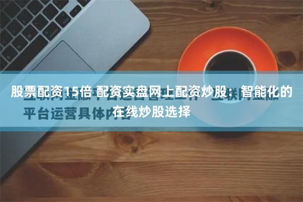 股票配资15倍 配资实盘网上配资炒股：智能化的在线炒股选择