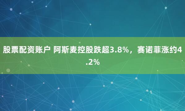 股票配资账户 阿斯麦控股跌超3.8%，赛诺菲涨约4.2%