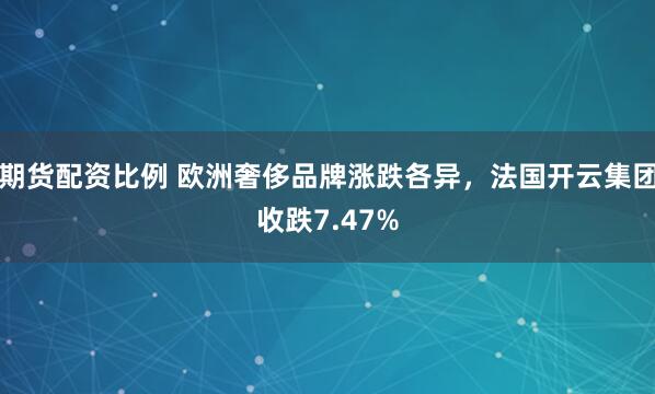 期货配资比例 欧洲奢侈品牌涨跌各异，法国开云集团收跌7.47%