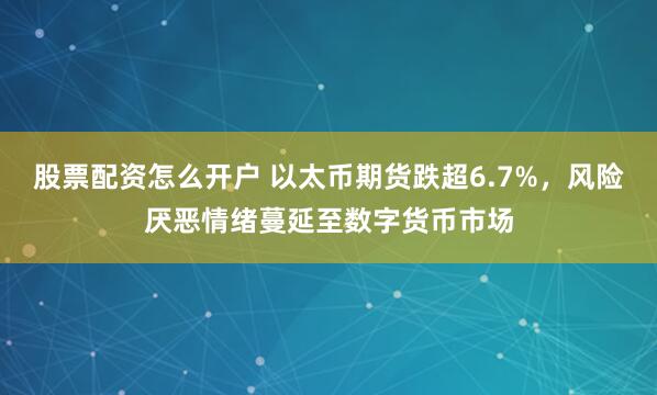 股票配资怎么开户 以太币期货跌超6.7%，风险厌恶情绪蔓延至数字货币市场