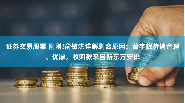 证券交易股票 刚刚!俞敏洪详解剥离原因：董宇辉待遇合理、优厚，收购款来自新东方安排