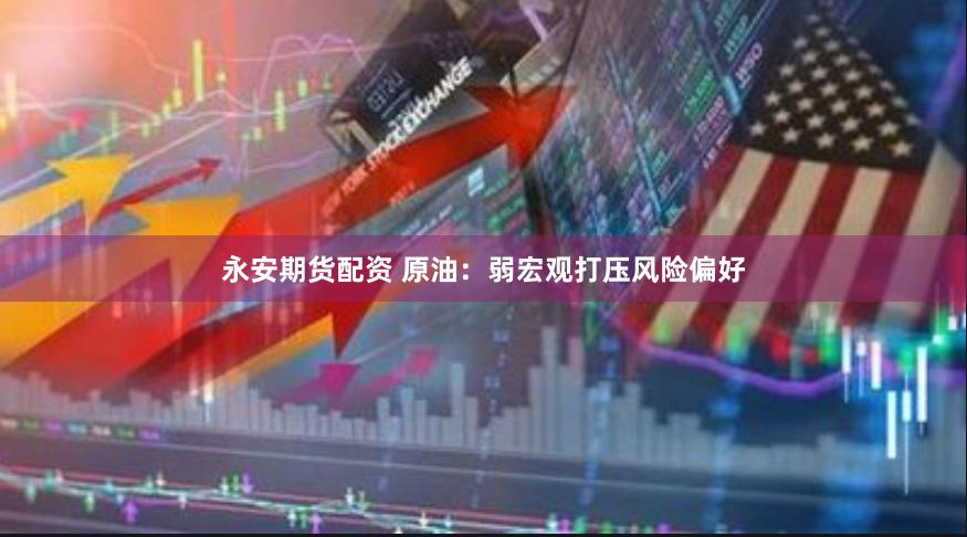永安期货配资 原油：弱宏观打压风险偏好