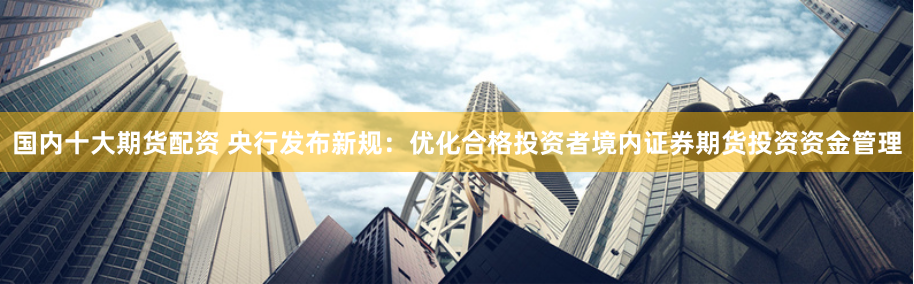 国内十大期货配资 央行发布新规：优化合格投资者境内证券期货投资资金管理