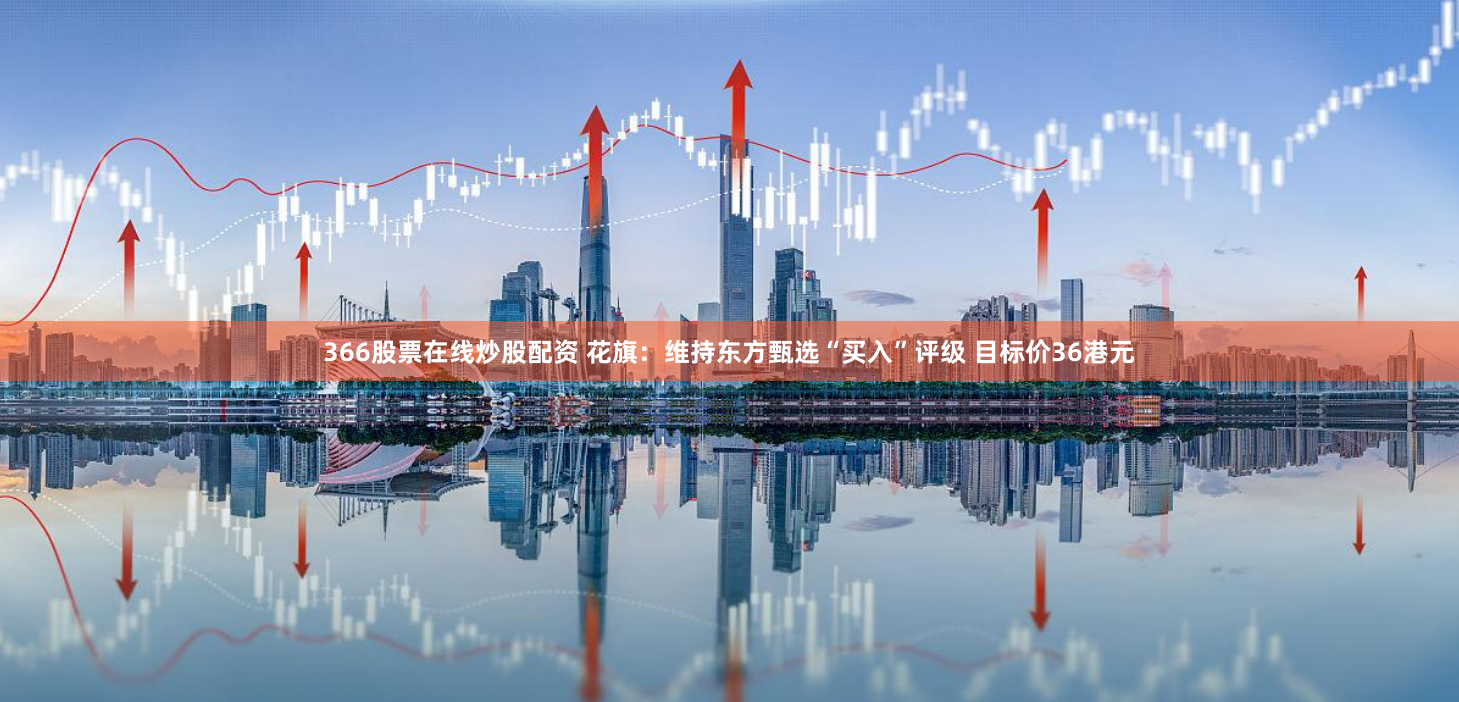 366股票在线炒股配资 花旗：维持东方甄选“买入”评级 目标价36港元