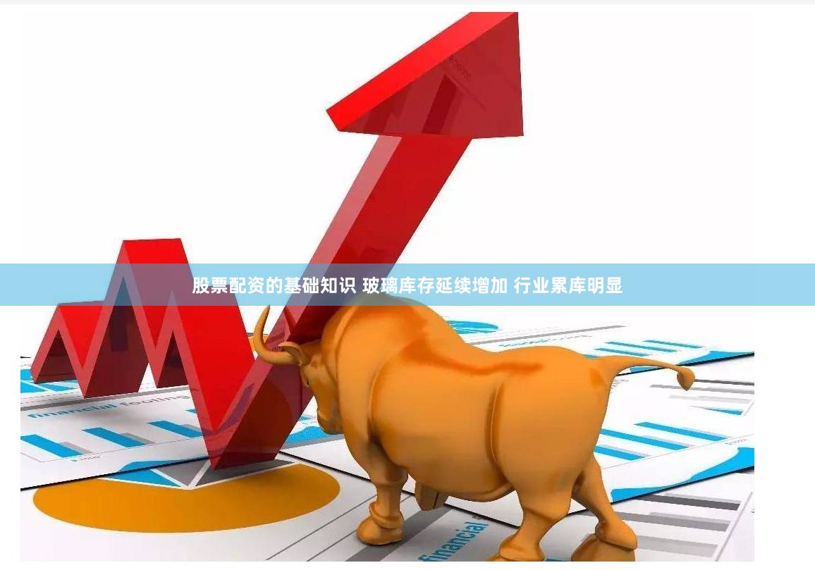 股票配资的基础知识 玻璃库存延续增加 行业累库明显