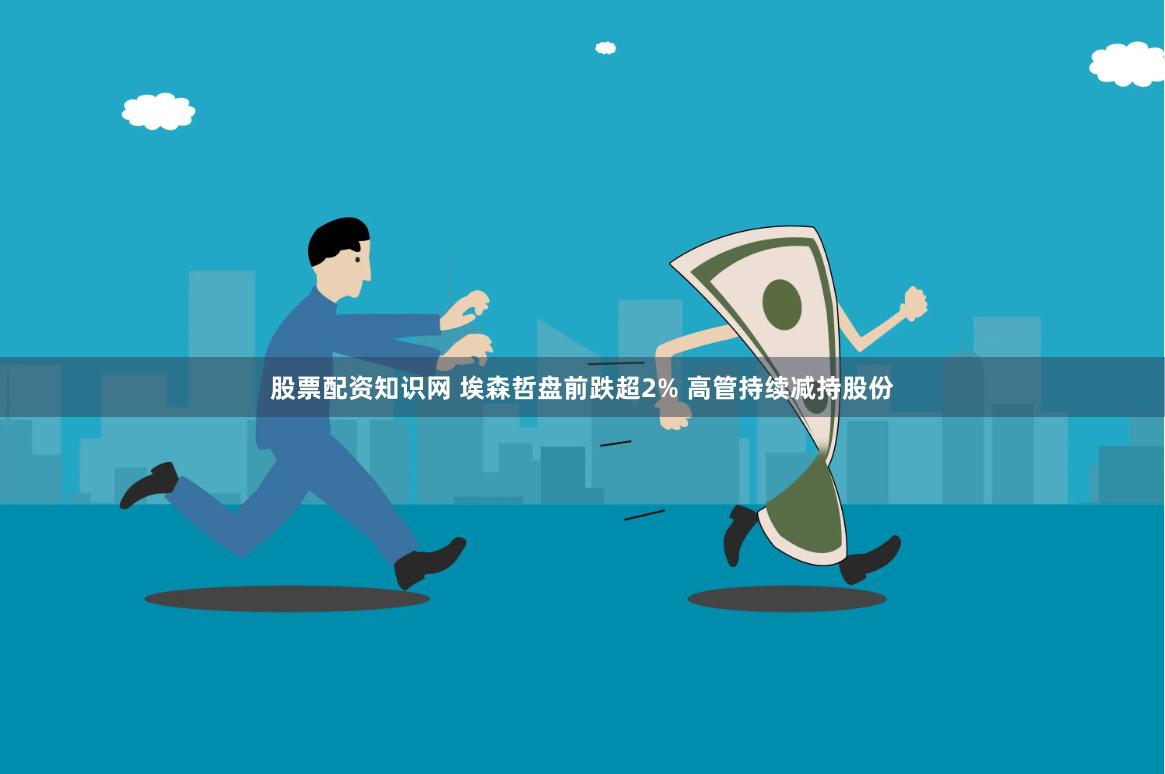股票配资知识网 埃森哲盘前跌超2% 高管持续减持股份
