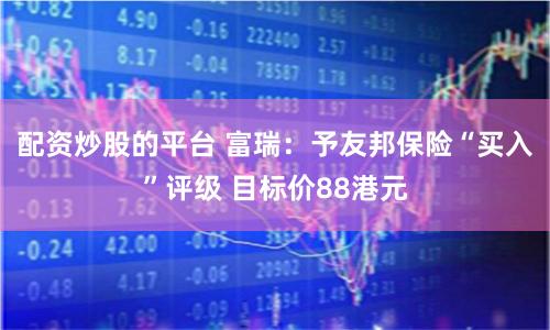 配资炒股的平台 富瑞：予友邦保险“买入”评级 目标价88港元