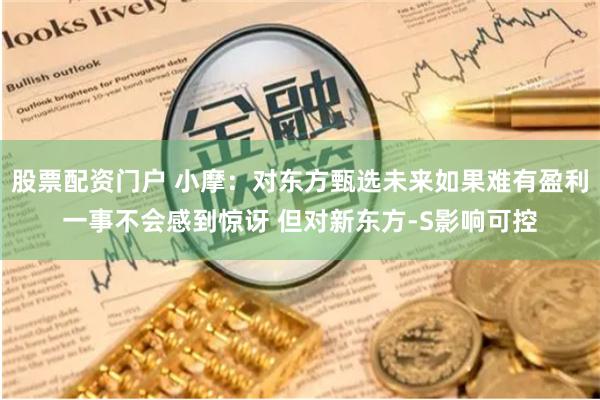 股票配资门户 小摩：对东方甄选未来如果难有盈利一事不会感到惊讶 但对新东方-S影响可控